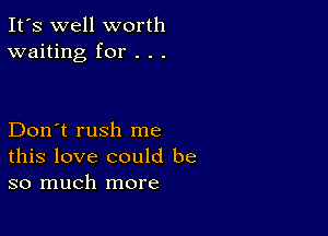 It's well worth
waiting for . . .

Don't rush me
this love could be
so much more