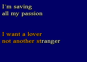 I'm saving
all my passion

I want a lover
not another stranger