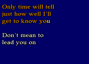 Only time will tell
just how well I'll
get to know you

Don't mean to
lead you on