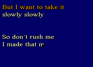 But I want to take it
slowly slowly

So don't rush me
I made that I?