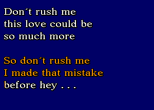 Don't rush me
this love could be
so much more

So don't rush me
I made that mistake
before hey . . .