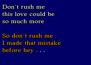 Don't rush me
this love could be
so much more

So don't rush me
I made that mistake
before hey . . .