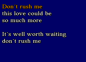 Don't rush me
this love could be
so much more

Ifs well worth waiting
don't rush me