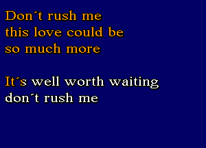 Don't rush me
this love could be
so much more

Ifs well worth waiting
don't rush me