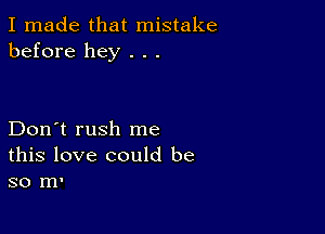 I made that mistake
before hey . . .

Don't rush me
this love could be
so m'