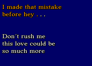 I made that mistake
before hey . . .

Don't rush me
this love could be
so much more