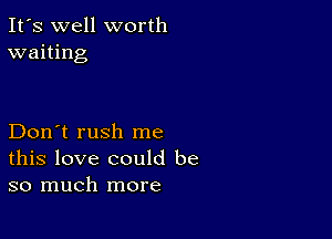 It's well worth
waiting

Don't rush me
this love could be
so much more