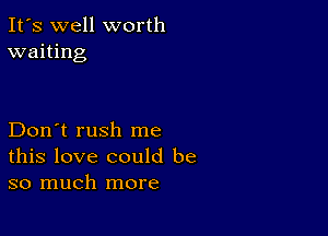 It's well worth
waiting

Don't rush me
this love could be
so much more