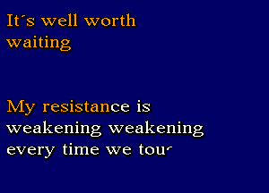 It's well worth
waiting

My resistance is
weakening, weakening
every time we tour