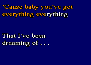 CauSe baby you've got
everything everything

That I've been
dreaming of . . .