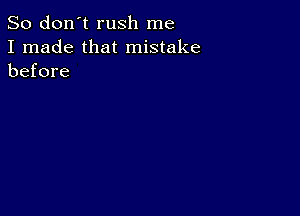 So don't rush me
I made that mistake
before