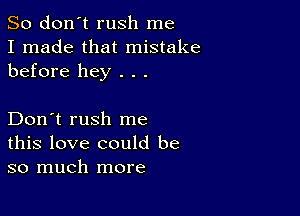 So don't rush me
I made that mistake
before hey . . .

Don't rush me
this love could be
so much more