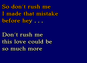 So don't rush me
I made that mistake
before hey . . .

Don't rush me
this love could be
so much more