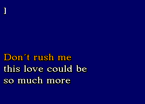 Don't rush me
this love could be
so much more