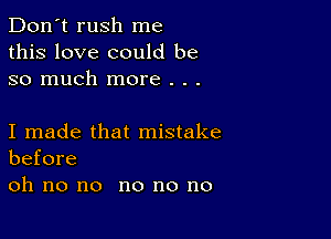 Don't rush me
this love could be
so much more . . .

I made that mistake
before
oh no no no no no