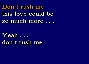 Don't rush me
this love could be
so much more . . .

Yeah . . .
don't rush me