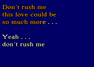 Don't rush me
this love could be
so much more . . .

Yeah . . .
don't rush me