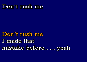 Don't rush me

Don't rush me
I made that
mistake before . . . yeah