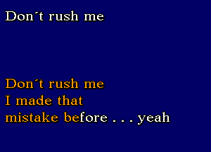 Don't rush me

Don't rush me
I made that
mistake before . . . yeah