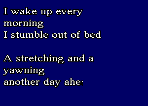 I wake up every
morning
I stumble out of bed

A stretching and a
yawning
another day ahe'