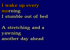 I wake up every
morning
I stumble out of bed

A stretching and a
yawning
another day ahead