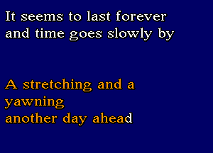 It seems to last forever
and time goes slowly by

A stretching and a
yawning
another day ahead