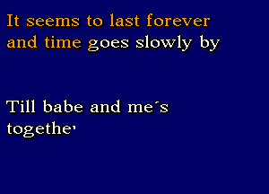 It seems to last forever
and time goes slowly by

Till babe and me's
togethe'