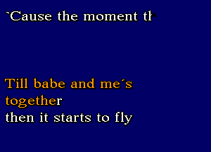 CauSe the moment t1

Till babe and me's
together
then it starts to fly