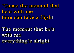 tCause the moment that
he's With me
time can take a flight

The moment that he's
with me
everything's alright