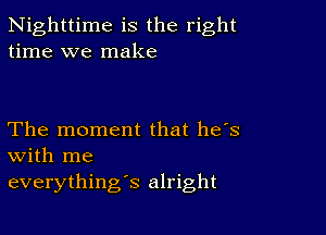 Nighttime is the right
time we make

The moment that has
with me

everything's alright