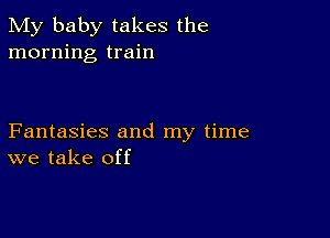 My baby takes the
morning train

Fantasies and my time
we take off