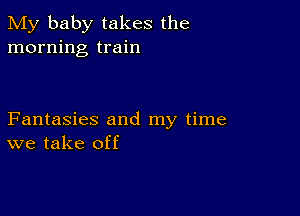 My baby takes the
morning train

Fantasies and my time
we take off