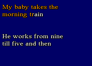 My baby takes the
morning train

He works from nine
till five and then