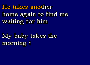 He takes another
home again to find me
waiting for him

My baby takes the
morning '