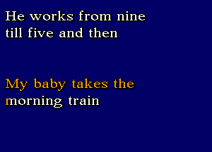 He works from nine
till five and then

My baby takes the
morning train