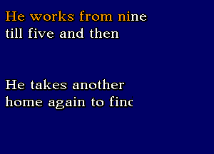 He works from nine
till five and then

He takes another
home again to finc