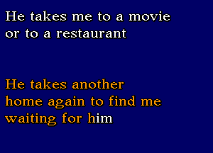 He takes me to a movie
or to a restaurant

He takes another
home again to find me
waiting for him