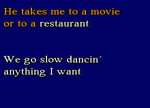 He takes me to a movie
or to a restaurant

XVe go slow dancin'
anything I want