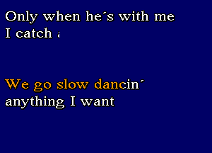 Only when he's with me
I catch .-

XVe go slow dancin'
anything I want