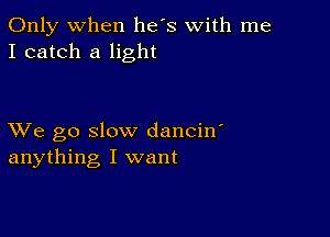 Only when he's with me
I catch a light

XVe go slow dancin'
anything I want