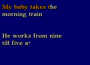 My baby takes the
morning train

He works from nine
till five ar