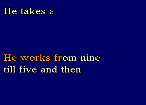 He takes a

He works from nine
till five and then