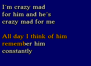 I'm crazy mad
for him and he's
crazy mad for me

All day I think of him
remember him
constantly