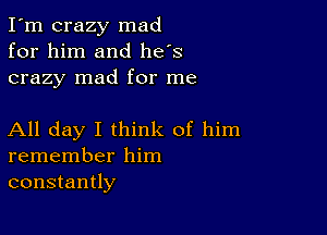 I'm crazy mad
for him and he's
crazy mad for me

All day I think of him
remember him
constantly