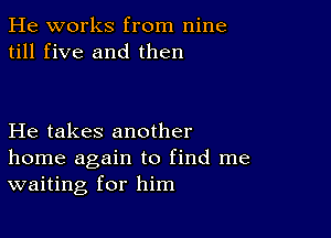 He works from nine
till five and then

He takes another
home again to find me
waiting for him