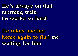 He's always on that
morning train
he works so hard

He takes another
home again to find me
waiting for him