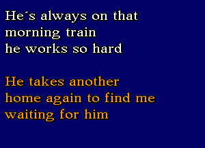 He's always on that
morning train
he works so hard

He takes another
home again to find me
waiting for him