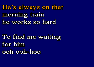 He's always on that
morning train
he works so hard

To find me waiting
for him
ooh ooh-hoo