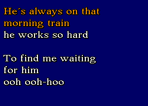 He's always on that
morning train
he works so hard

To find me waiting
for him
ooh ooh-hoo