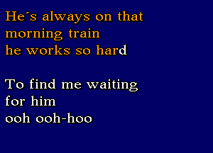 He's always on that
morning train
he works so hard

To find me waiting
for him
ooh ooh-hoo